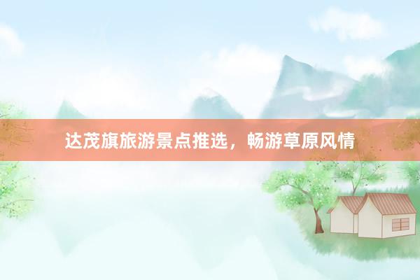 达茂旗旅游景点推选，畅游草原风情