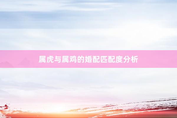 属虎与属鸡的婚配匹配度分析