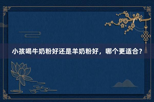 小孩喝牛奶粉好还是羊奶粉好，哪个更适合？
