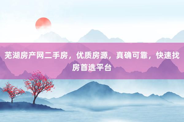 芜湖房产网二手房，优质房源，真确可靠，快速找房首选平台