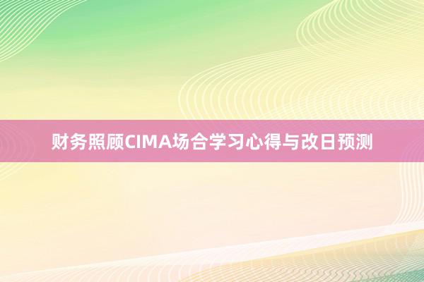 财务照顾CIMA场合学习心得与改日预测