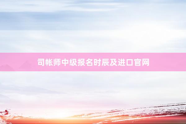 司帐师中级报名时辰及进口官网