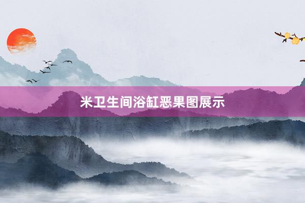 米卫生间浴缸恶果图展示